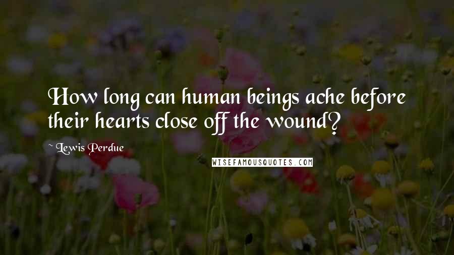 Lewis Perdue Quotes: How long can human beings ache before their hearts close off the wound?