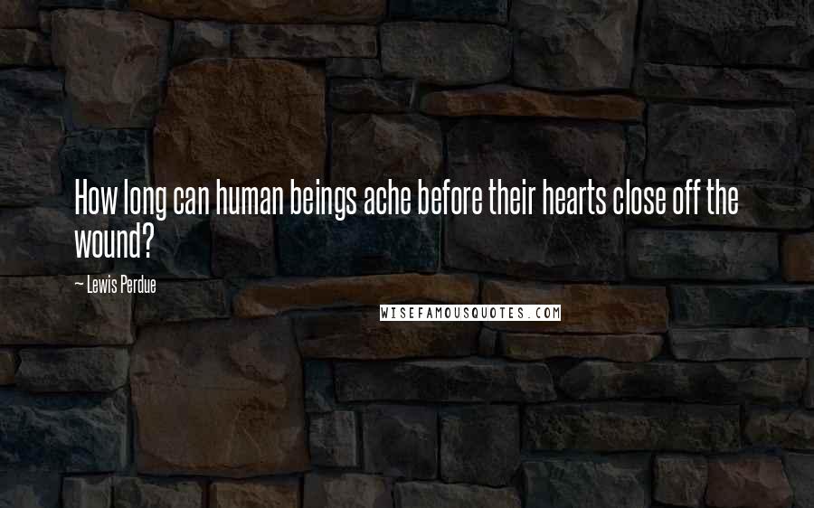 Lewis Perdue Quotes: How long can human beings ache before their hearts close off the wound?