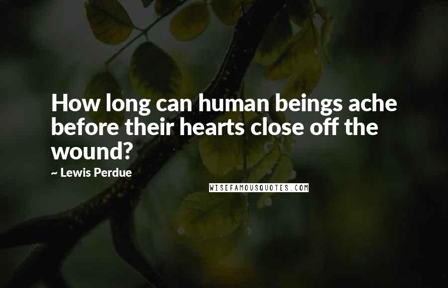 Lewis Perdue Quotes: How long can human beings ache before their hearts close off the wound?