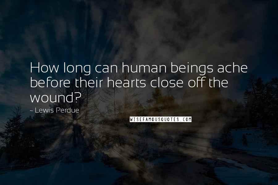 Lewis Perdue Quotes: How long can human beings ache before their hearts close off the wound?