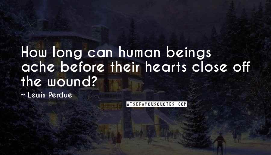 Lewis Perdue Quotes: How long can human beings ache before their hearts close off the wound?