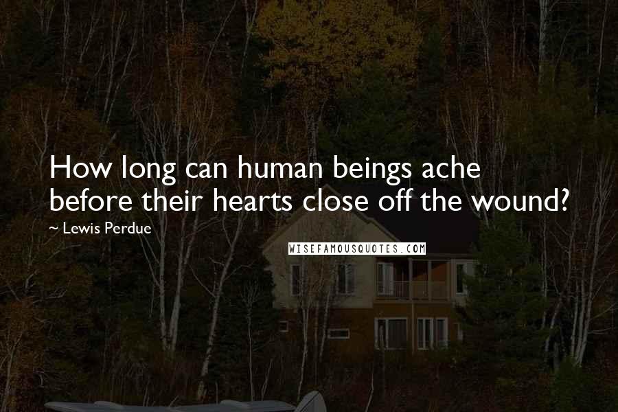 Lewis Perdue Quotes: How long can human beings ache before their hearts close off the wound?