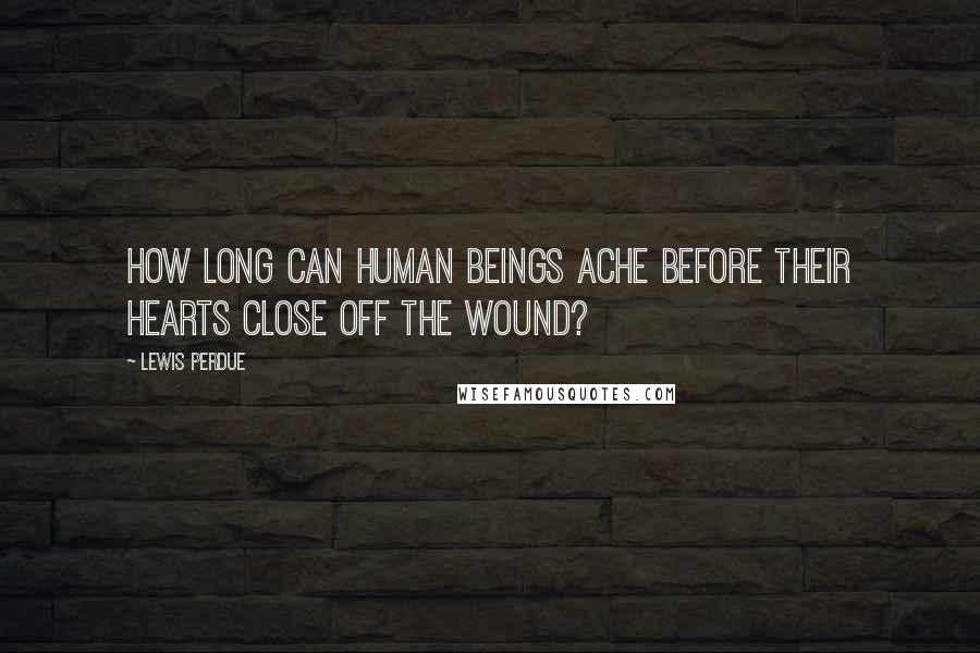 Lewis Perdue Quotes: How long can human beings ache before their hearts close off the wound?