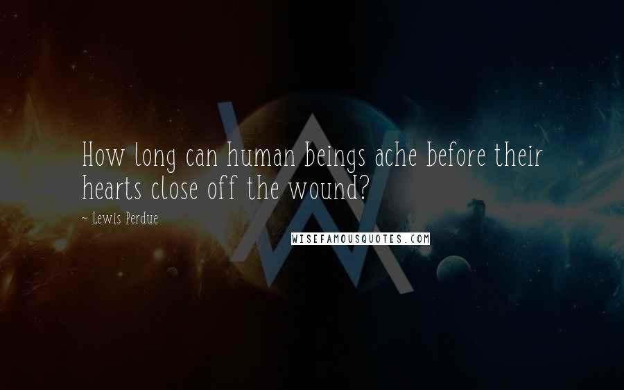 Lewis Perdue Quotes: How long can human beings ache before their hearts close off the wound?