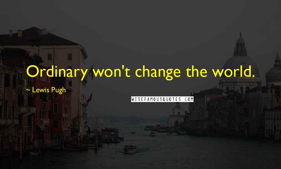 Lewis Pugh Quotes: Ordinary won't change the world.