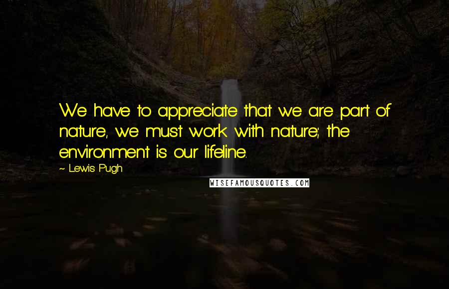 Lewis Pugh Quotes: We have to appreciate that we are part of nature, we must work with nature; the environment is our lifeline.