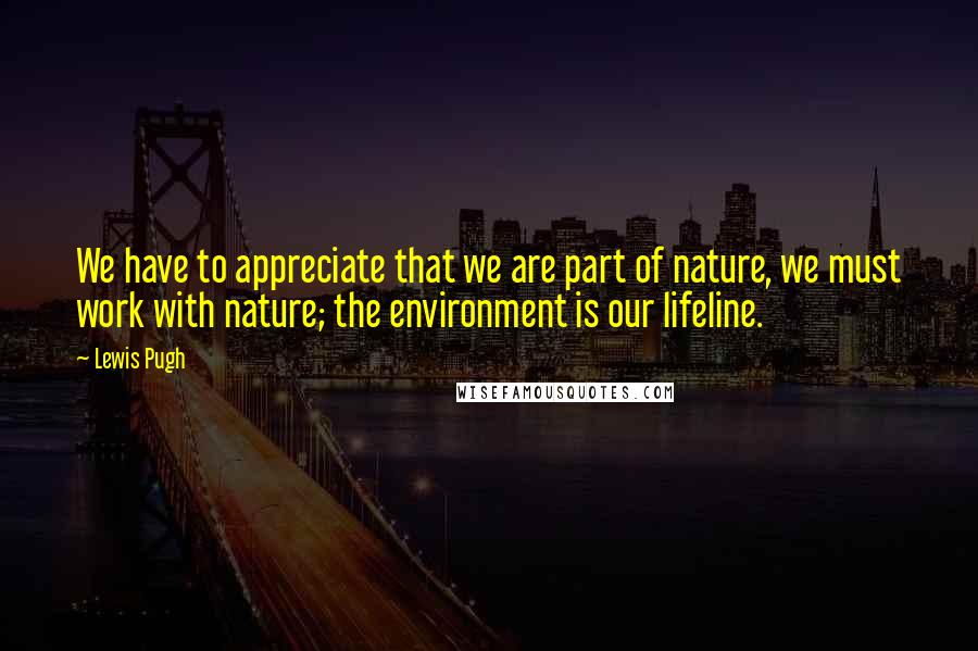Lewis Pugh Quotes: We have to appreciate that we are part of nature, we must work with nature; the environment is our lifeline.