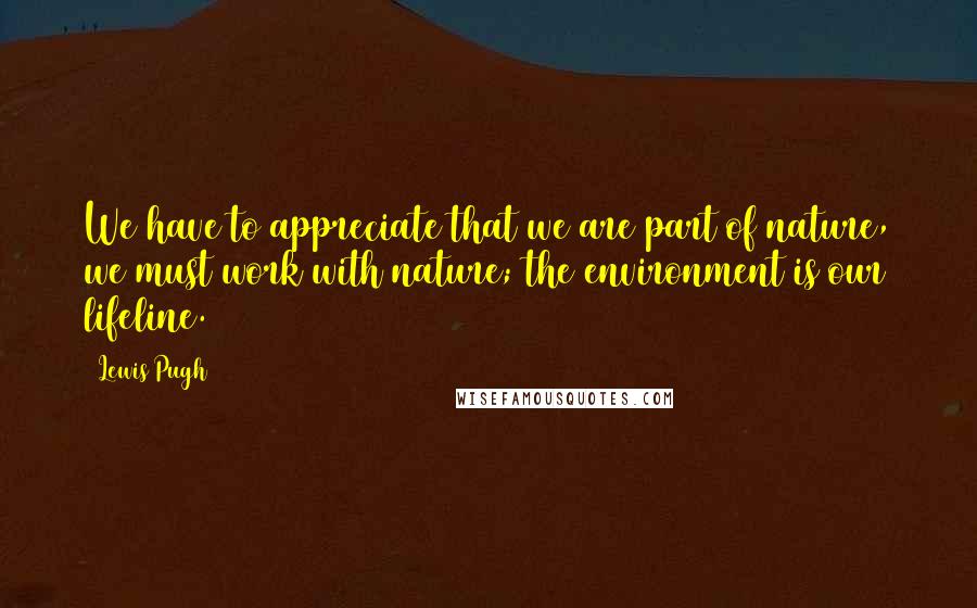 Lewis Pugh Quotes: We have to appreciate that we are part of nature, we must work with nature; the environment is our lifeline.