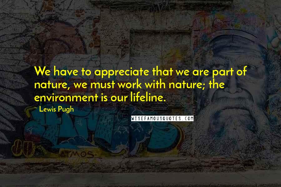 Lewis Pugh Quotes: We have to appreciate that we are part of nature, we must work with nature; the environment is our lifeline.