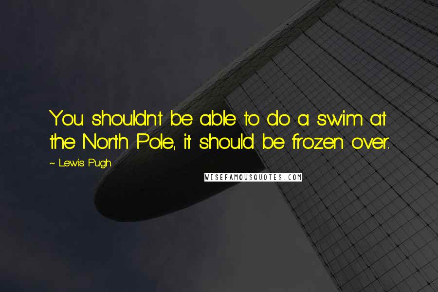 Lewis Pugh Quotes: You shouldn't be able to do a swim at the North Pole, it should be frozen over.