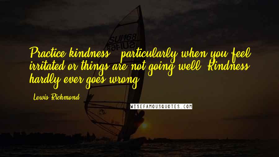 Lewis Richmond Quotes: Practice kindness - particularly when you feel irritated or things are not going well. Kindness hardly ever goes wrong.