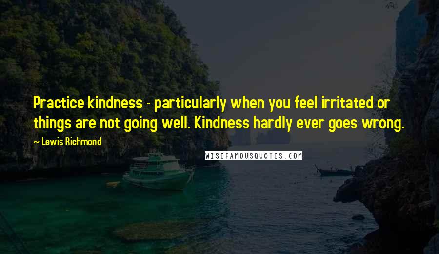 Lewis Richmond Quotes: Practice kindness - particularly when you feel irritated or things are not going well. Kindness hardly ever goes wrong.