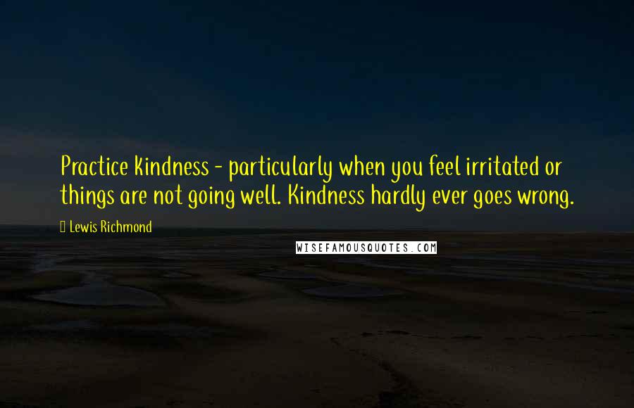 Lewis Richmond Quotes: Practice kindness - particularly when you feel irritated or things are not going well. Kindness hardly ever goes wrong.