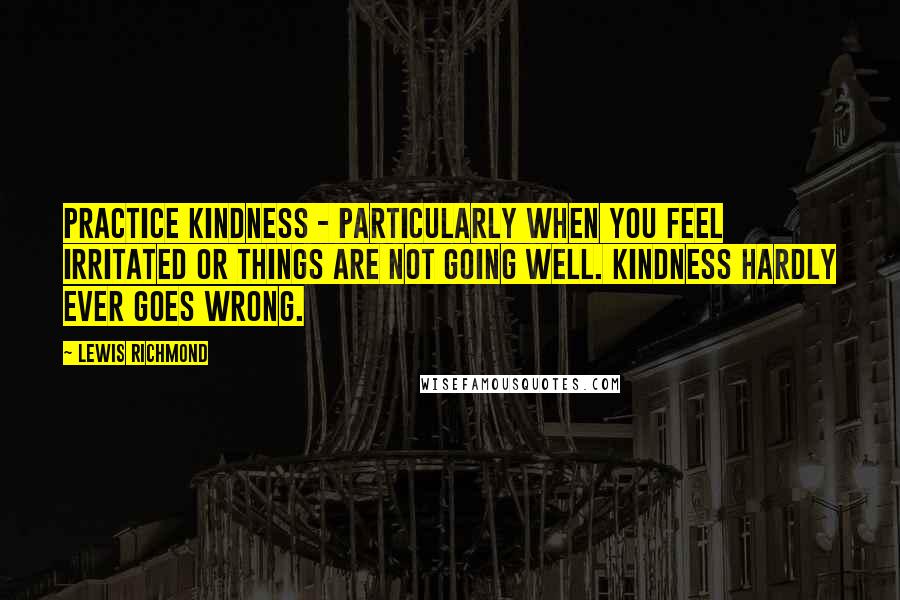 Lewis Richmond Quotes: Practice kindness - particularly when you feel irritated or things are not going well. Kindness hardly ever goes wrong.