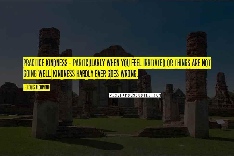 Lewis Richmond Quotes: Practice kindness - particularly when you feel irritated or things are not going well. Kindness hardly ever goes wrong.