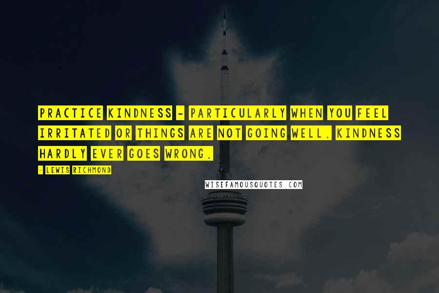 Lewis Richmond Quotes: Practice kindness - particularly when you feel irritated or things are not going well. Kindness hardly ever goes wrong.