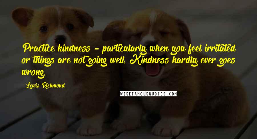 Lewis Richmond Quotes: Practice kindness - particularly when you feel irritated or things are not going well. Kindness hardly ever goes wrong.