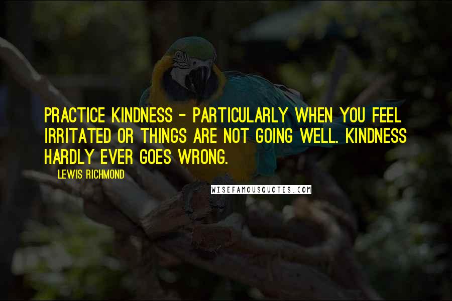 Lewis Richmond Quotes: Practice kindness - particularly when you feel irritated or things are not going well. Kindness hardly ever goes wrong.