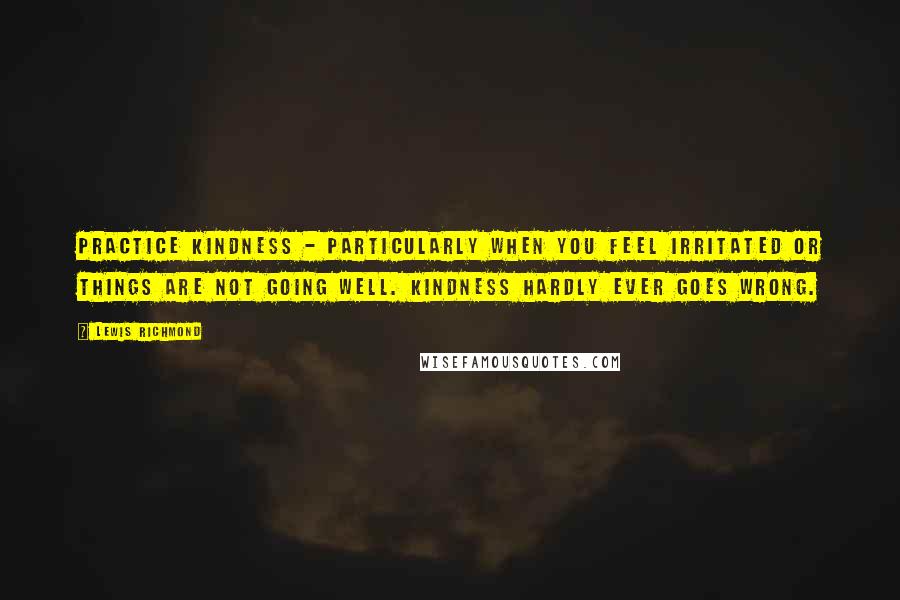 Lewis Richmond Quotes: Practice kindness - particularly when you feel irritated or things are not going well. Kindness hardly ever goes wrong.
