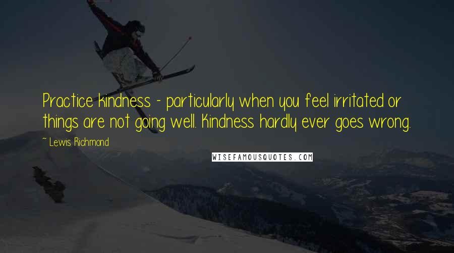 Lewis Richmond Quotes: Practice kindness - particularly when you feel irritated or things are not going well. Kindness hardly ever goes wrong.