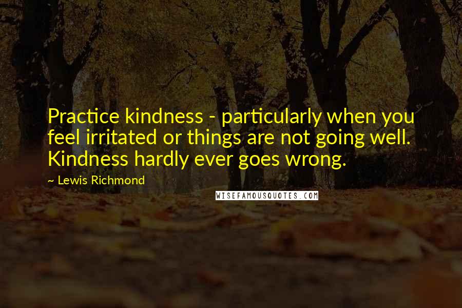Lewis Richmond Quotes: Practice kindness - particularly when you feel irritated or things are not going well. Kindness hardly ever goes wrong.
