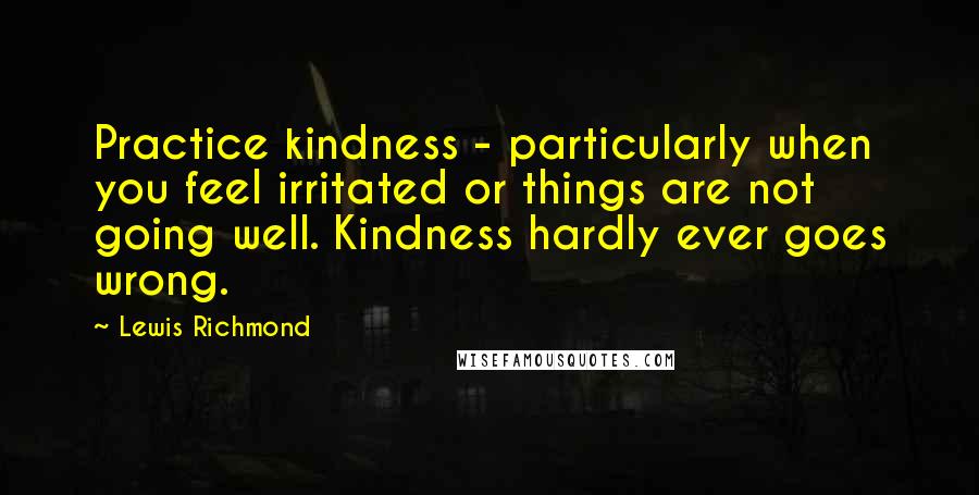 Lewis Richmond Quotes: Practice kindness - particularly when you feel irritated or things are not going well. Kindness hardly ever goes wrong.