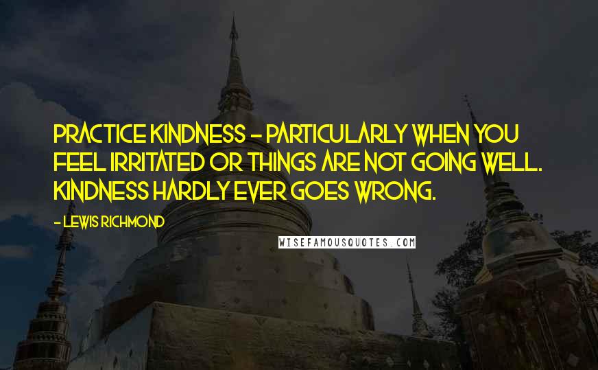 Lewis Richmond Quotes: Practice kindness - particularly when you feel irritated or things are not going well. Kindness hardly ever goes wrong.