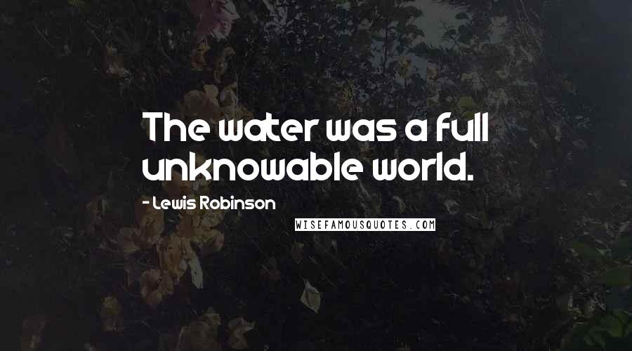 Lewis Robinson Quotes: The water was a full unknowable world.