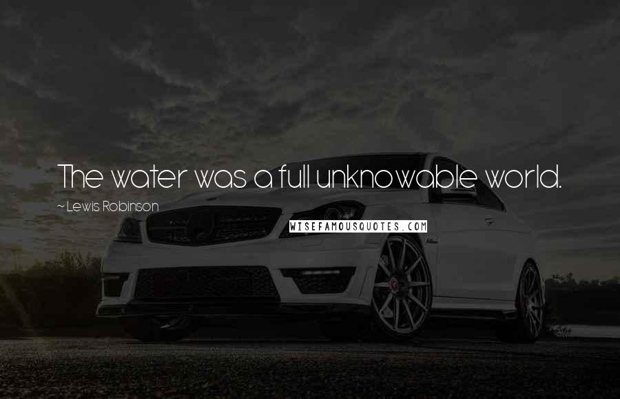 Lewis Robinson Quotes: The water was a full unknowable world.