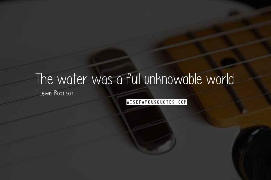 Lewis Robinson Quotes: The water was a full unknowable world.