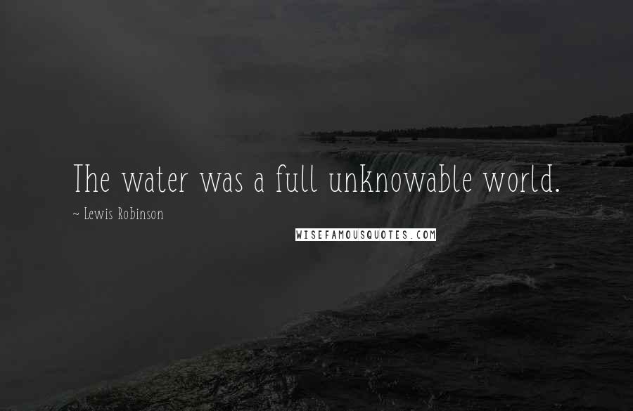 Lewis Robinson Quotes: The water was a full unknowable world.