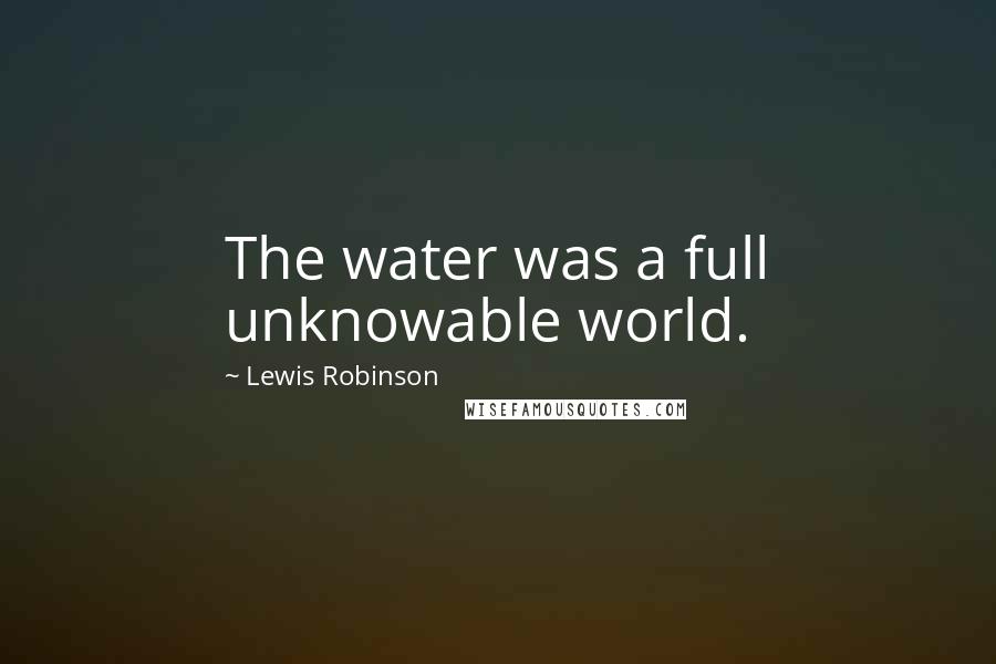 Lewis Robinson Quotes: The water was a full unknowable world.