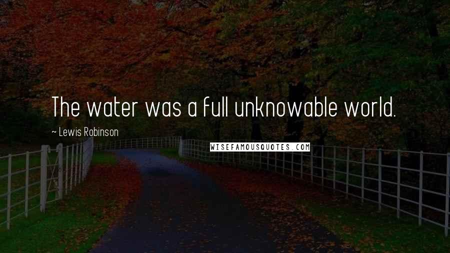 Lewis Robinson Quotes: The water was a full unknowable world.