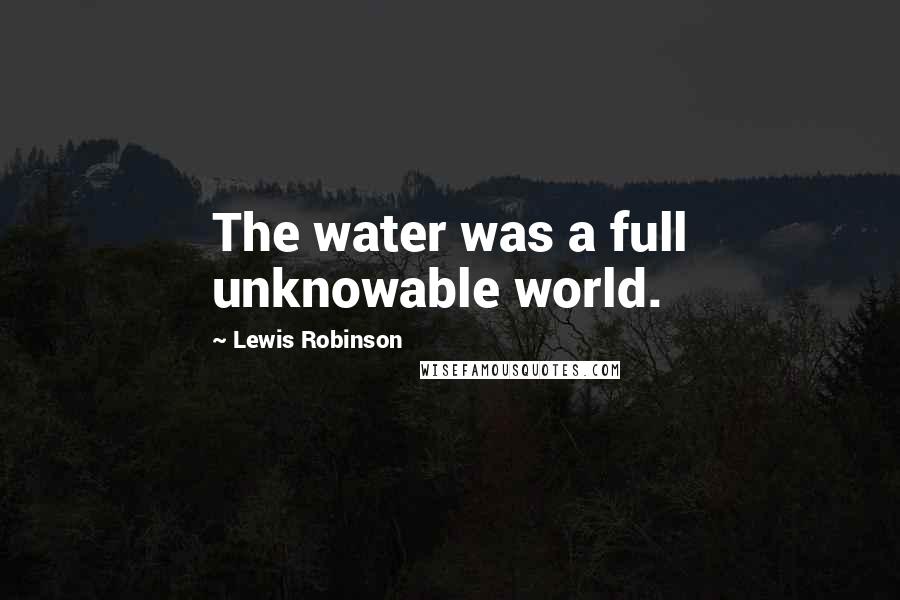 Lewis Robinson Quotes: The water was a full unknowable world.