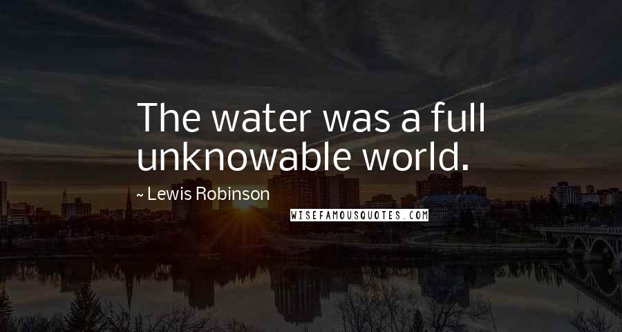 Lewis Robinson Quotes: The water was a full unknowable world.