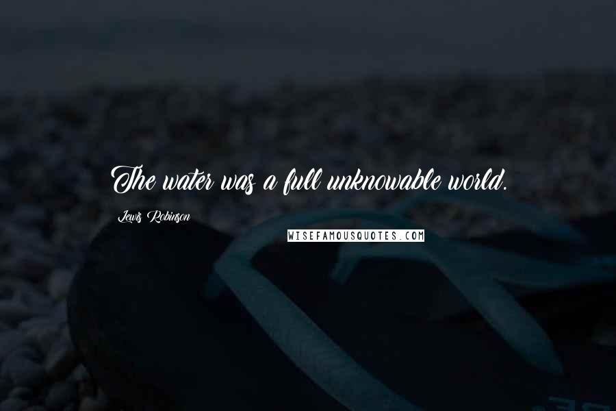 Lewis Robinson Quotes: The water was a full unknowable world.