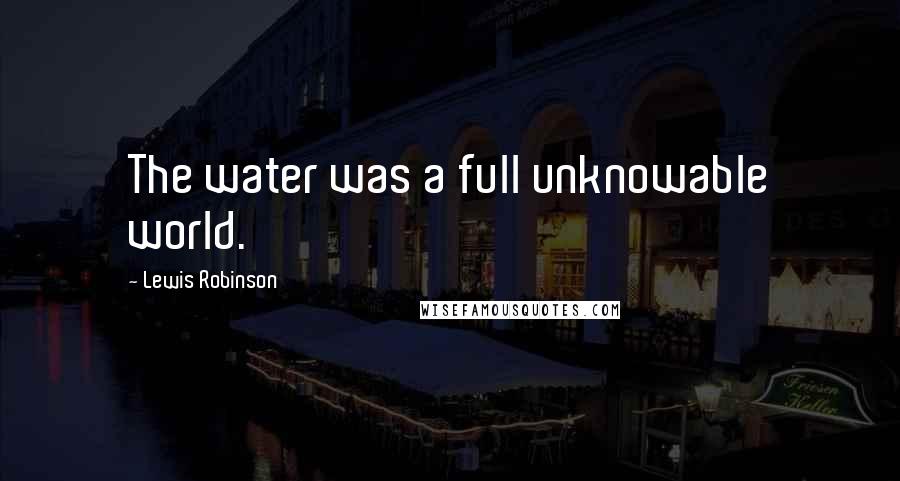 Lewis Robinson Quotes: The water was a full unknowable world.