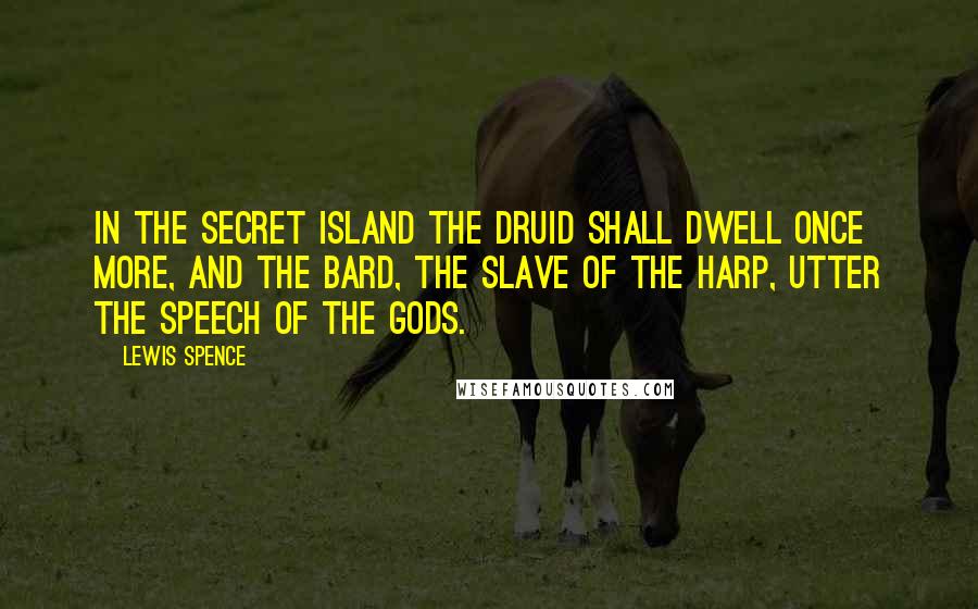 Lewis Spence Quotes: In the secret island the Druid shall dwell once more, and the Bard, the slave of the harp, utter the speech of the Gods.