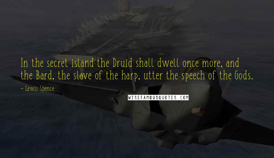 Lewis Spence Quotes: In the secret island the Druid shall dwell once more, and the Bard, the slave of the harp, utter the speech of the Gods.