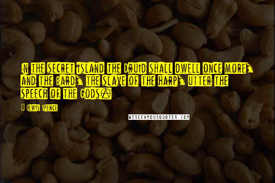 Lewis Spence Quotes: In the secret island the Druid shall dwell once more, and the Bard, the slave of the harp, utter the speech of the Gods.