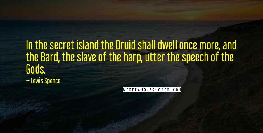 Lewis Spence Quotes: In the secret island the Druid shall dwell once more, and the Bard, the slave of the harp, utter the speech of the Gods.