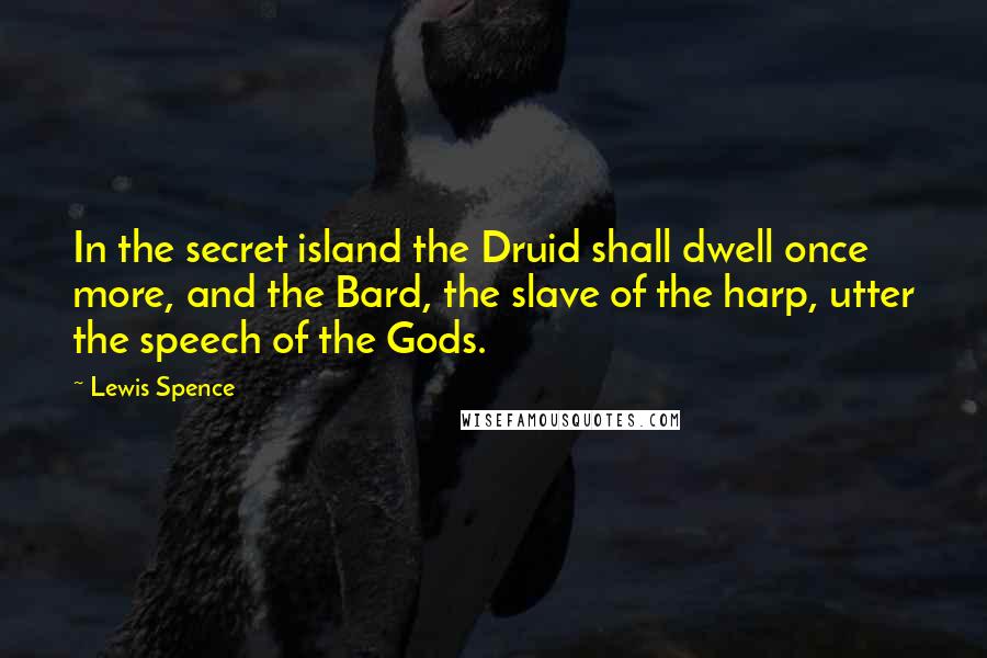 Lewis Spence Quotes: In the secret island the Druid shall dwell once more, and the Bard, the slave of the harp, utter the speech of the Gods.