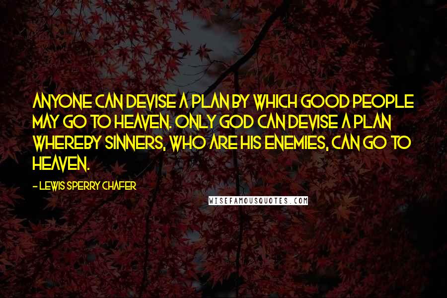 Lewis Sperry Chafer Quotes: Anyone can devise a plan by which good people may go to Heaven. Only God can devise a plan whereby sinners, who are His enemies, can go to Heaven.