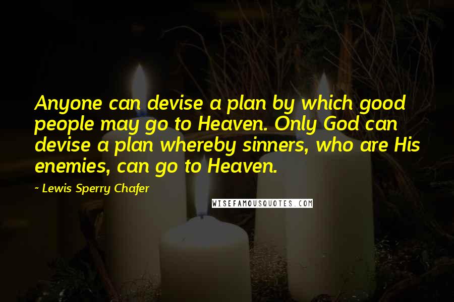 Lewis Sperry Chafer Quotes: Anyone can devise a plan by which good people may go to Heaven. Only God can devise a plan whereby sinners, who are His enemies, can go to Heaven.
