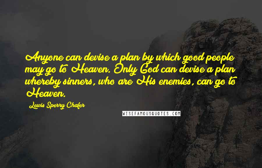 Lewis Sperry Chafer Quotes: Anyone can devise a plan by which good people may go to Heaven. Only God can devise a plan whereby sinners, who are His enemies, can go to Heaven.