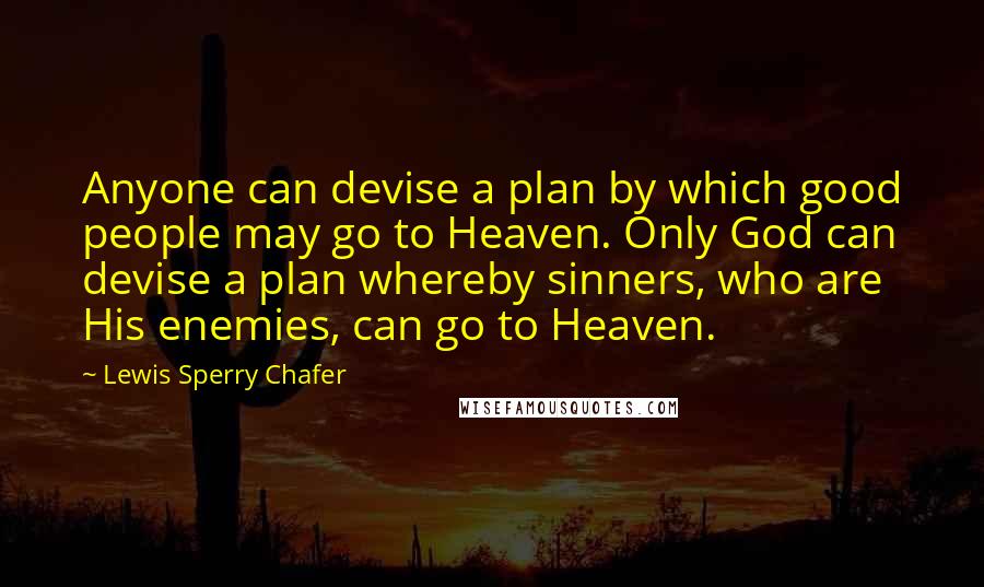 Lewis Sperry Chafer Quotes: Anyone can devise a plan by which good people may go to Heaven. Only God can devise a plan whereby sinners, who are His enemies, can go to Heaven.