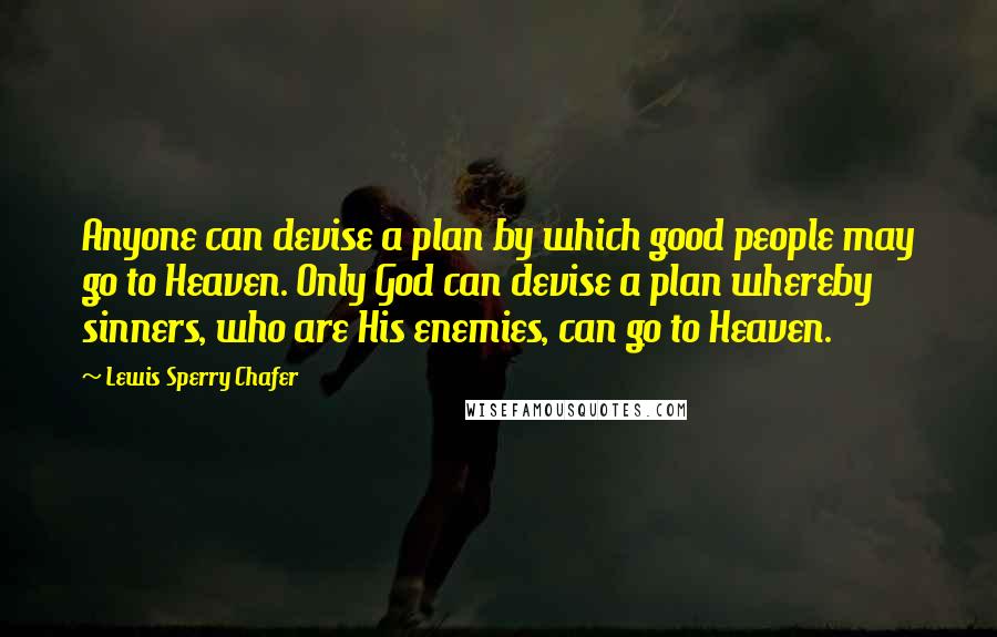 Lewis Sperry Chafer Quotes: Anyone can devise a plan by which good people may go to Heaven. Only God can devise a plan whereby sinners, who are His enemies, can go to Heaven.