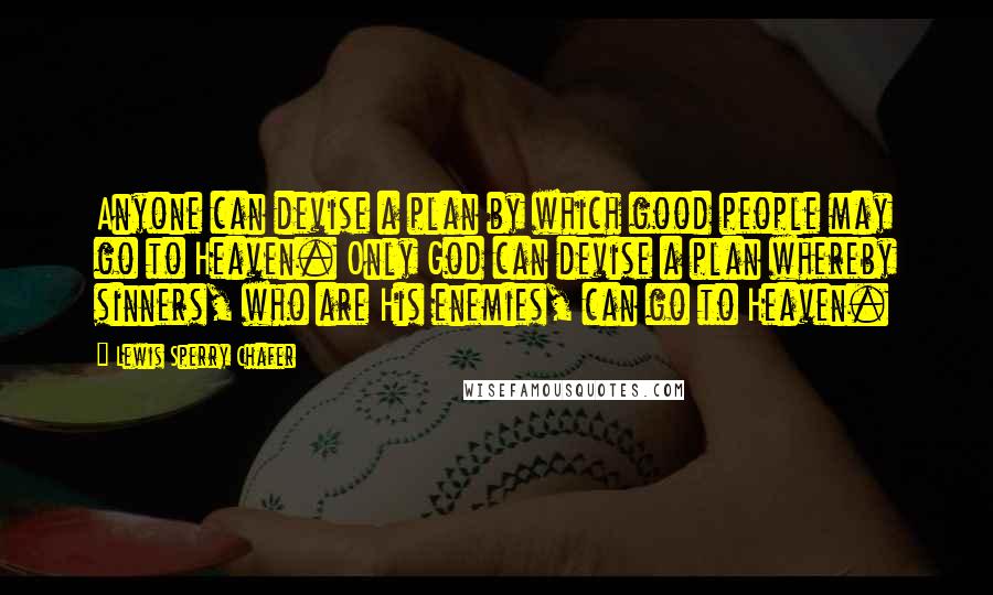 Lewis Sperry Chafer Quotes: Anyone can devise a plan by which good people may go to Heaven. Only God can devise a plan whereby sinners, who are His enemies, can go to Heaven.