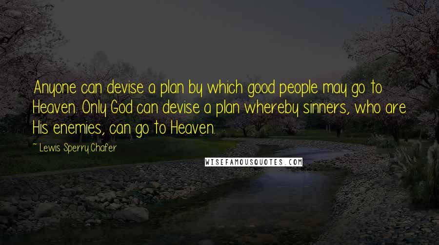 Lewis Sperry Chafer Quotes: Anyone can devise a plan by which good people may go to Heaven. Only God can devise a plan whereby sinners, who are His enemies, can go to Heaven.