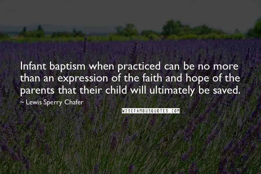 Lewis Sperry Chafer Quotes: Infant baptism when practiced can be no more than an expression of the faith and hope of the parents that their child will ultimately be saved.